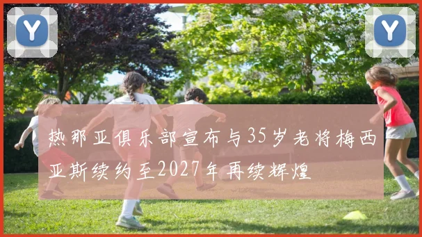 热那亚俱乐部宣布与35岁老将梅西亚斯续约至2027年再续辉煌