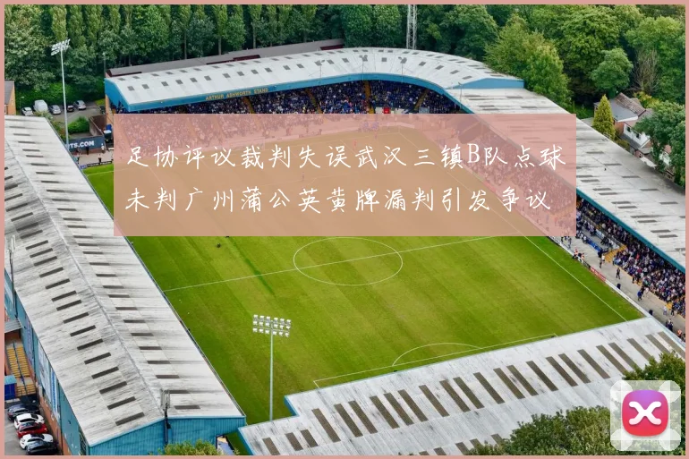 足协评议裁判失误武汉三镇B队点球未判广州蒲公英黄牌漏判引发争议