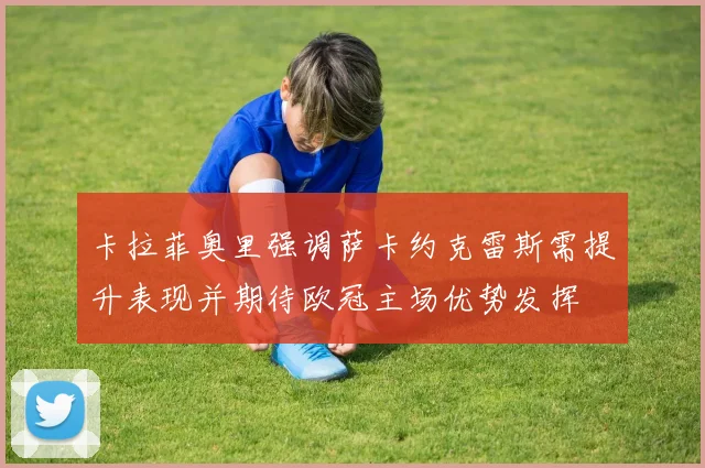 卡拉菲奥里强调萨卡约克雷斯需提升表现并期待欧冠主场优势发挥