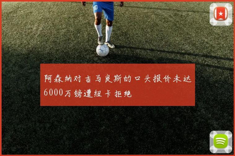 阿森纳对吉马良斯的口头报价未达6000万镑遭纽卡拒绝