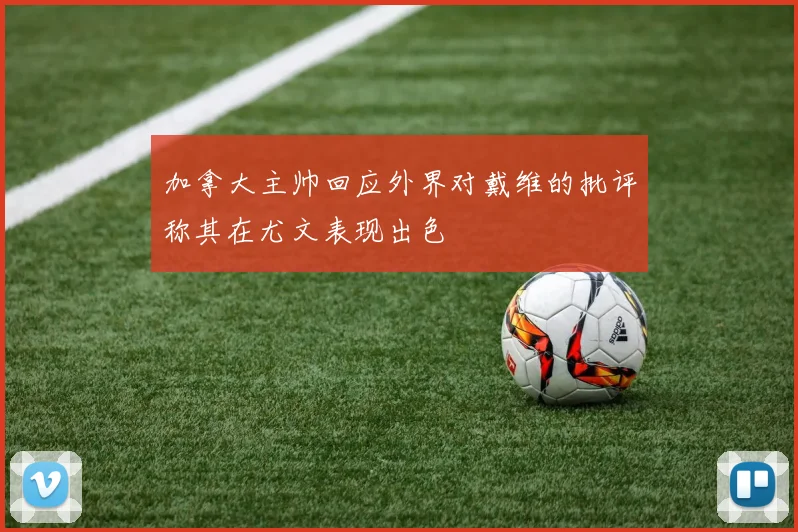加拿大主帅回应外界对戴维的批评称其在尤文表现出色