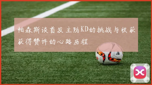 帕森斯谈首发主防KD的挑战与收获获得赞许的心路历程