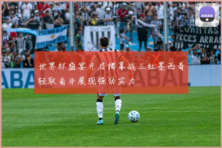 世界杯盛宴开启揭幕战三红墨西哥轻取南非展现强劲实力