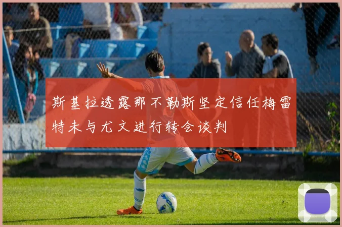 斯基拉透露那不勒斯坚定信任梅雷特未与尤文进行转会谈判