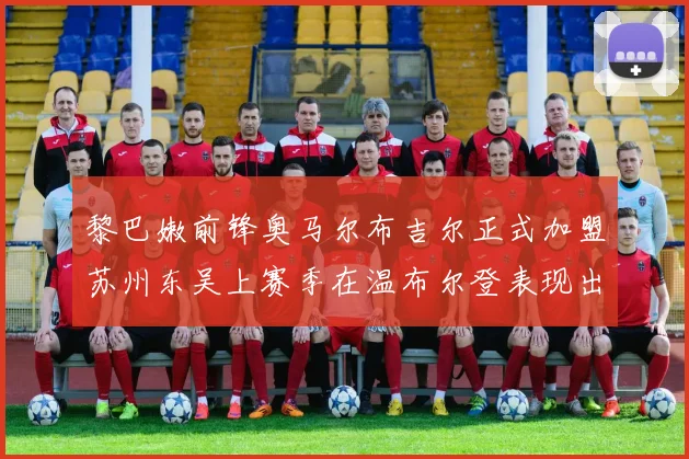 黎巴嫩前锋奥马尔布吉尔正式加盟苏州东吴上赛季在温布尔登表现出色