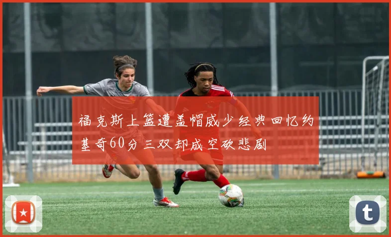 福克斯上篮遭盖帽威少经典回忆约基奇60分三双却成空砍悲剧