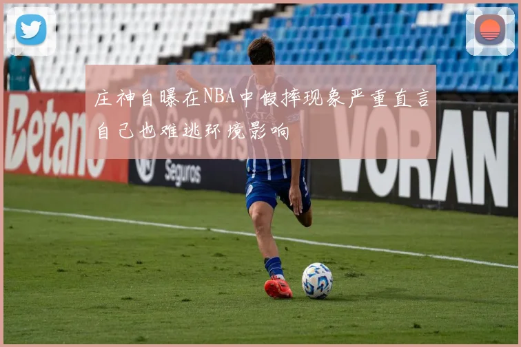 庄神自曝在NBA中假摔现象严重直言自己也难逃环境影响
