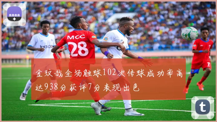 金玟哉全场触球102次传球成功率高达938分获评7分表现出色